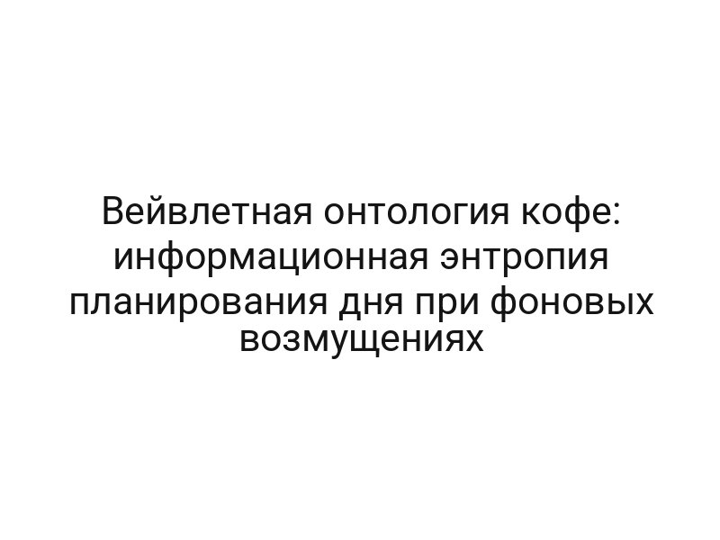 Вейвлетная онтология кофе: информационная энтропия планирования дня при фоновых возмущениях