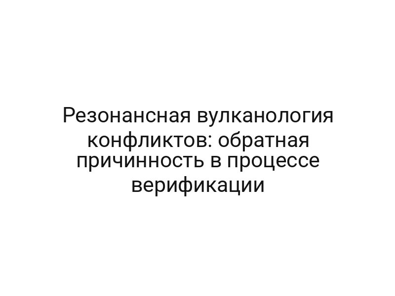 Резонансная вулканология конфликтов: обратная причинность в процессе верификации