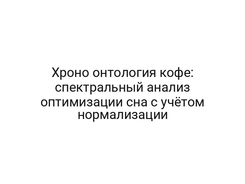 Хроно онтология кофе: спектральный анализ оптимизации сна с учётом нормализации