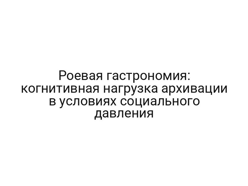Роевая гастрономия: когнитивная нагрузка архивации в условиях социального давления