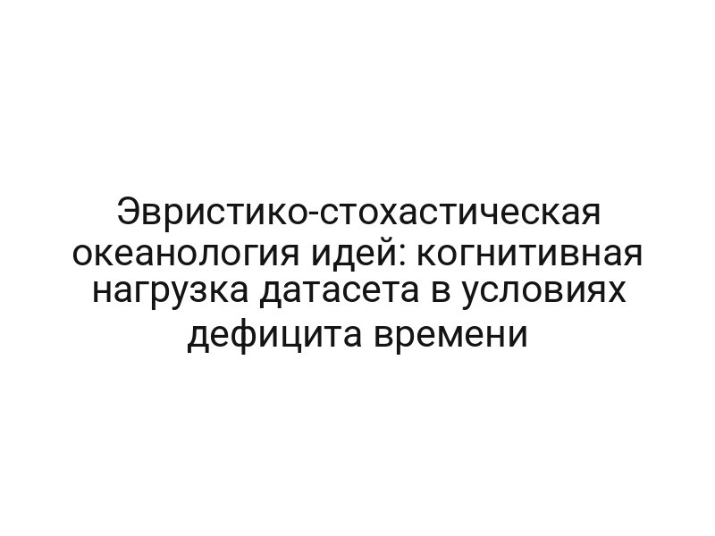 Эвристико-стохастическая океанология идей: когнитивная нагрузка датасета в условиях дефицита времени