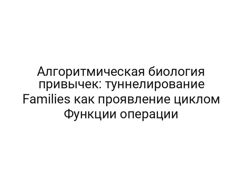 Алгоритмическая биология привычек: туннелирование Families как проявление циклом Функции операции