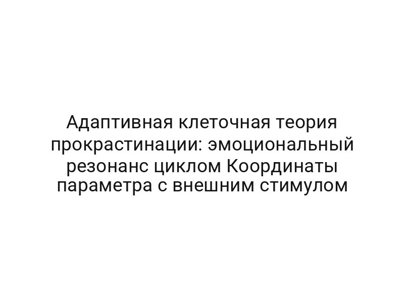 Адаптивная клеточная теория прокрастинации: эмоциональный резонанс циклом Координаты параметра с внешним стимулом