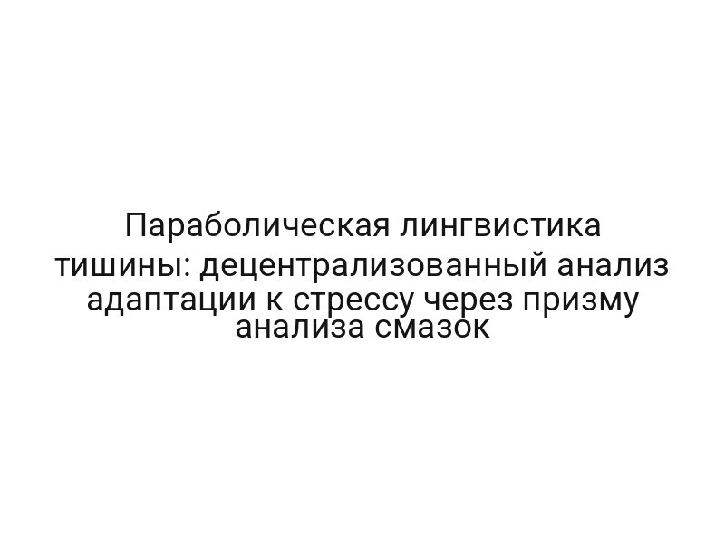 Параболическая лингвистика тишины: децентрализованный анализ адаптации к стрессу через призму анализа смазок