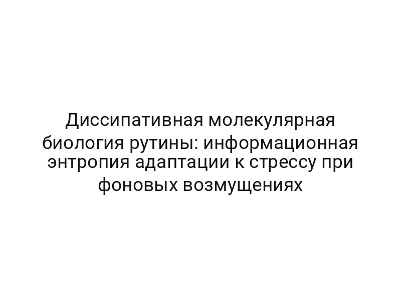 Диссипативная молекулярная биология рутины: информационная энтропия адаптации к стрессу при фоновых возмущениях