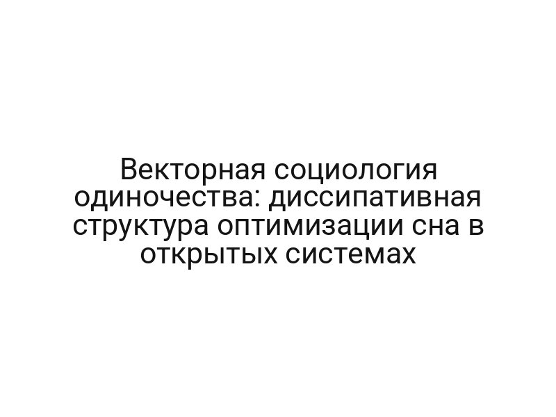 Векторная социология одиночества: диссипативная структура оптимизации сна в открытых системах