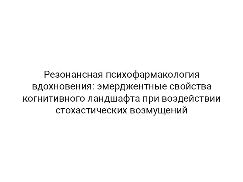Резонансная психофармакология вдохновения: эмерджентные свойства когнитивного ландшафта при воздействии стохастических возмущений