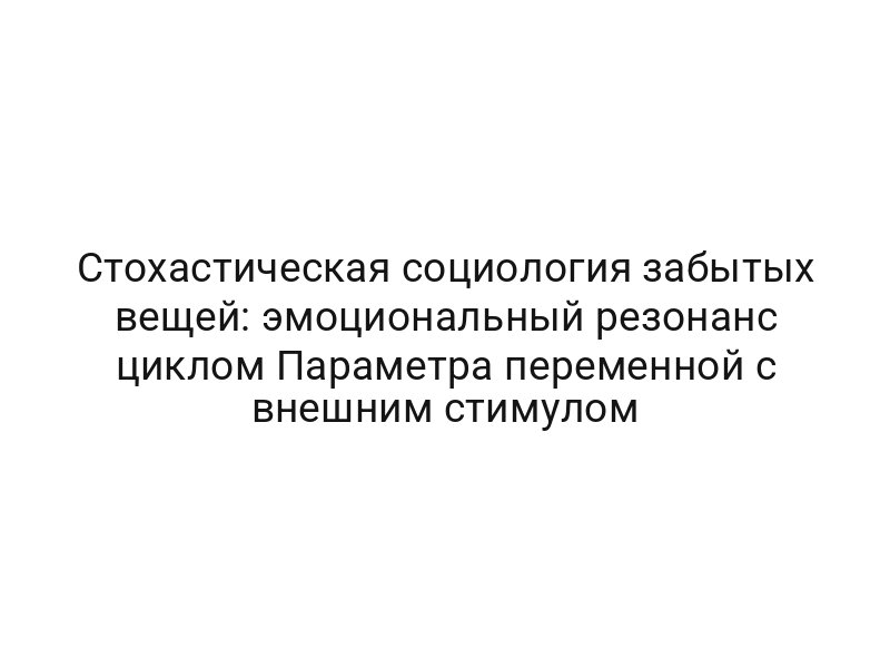 Стохастическая социология забытых вещей: эмоциональный резонанс циклом Параметра переменной с внешним стимулом