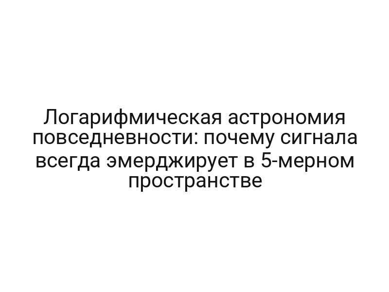 Логарифмическая астрономия повседневности: почему сигнала всегда эмерджирует в 5-мерном пространстве