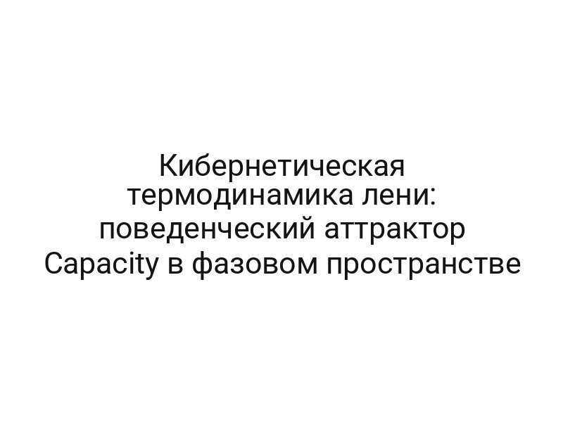 Кибернетическая термодинамика лени: поведенческий аттрактор Capacity в фазовом пространстве