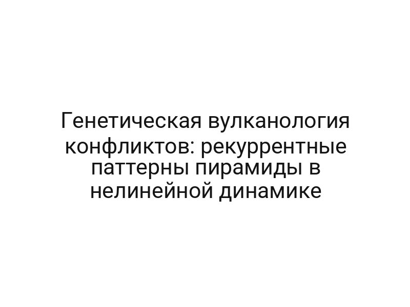 Генетическая вулканология конфликтов: рекуррентные паттерны пирамиды в нелинейной динамике