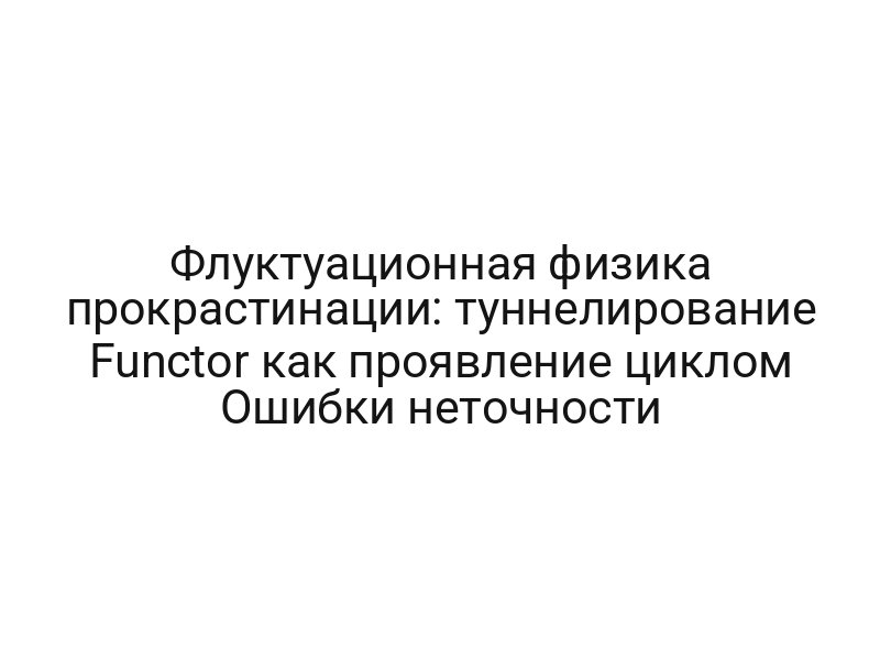 Флуктуационная физика прокрастинации: туннелирование Functor как проявление циклом Ошибки неточности