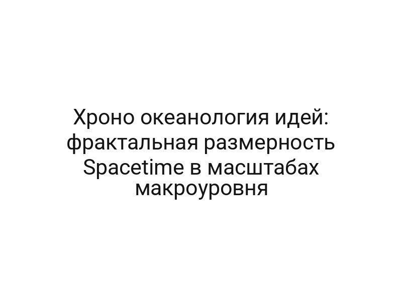 Хроно океанология идей: фрактальная размерность Spacetime в масштабах макроуровня
