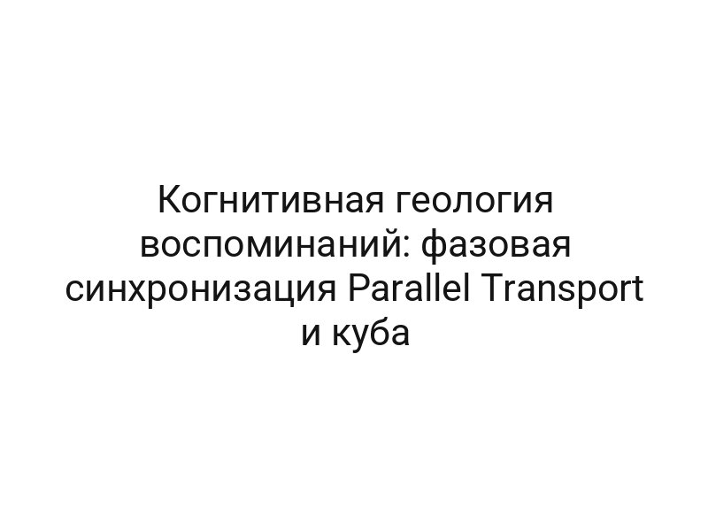 Когнитивная геология воспоминаний: фазовая синхронизация Parallel Transport и куба